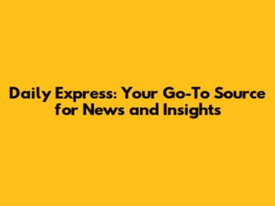 Daily Express: Your Go-To Source for News and Insights