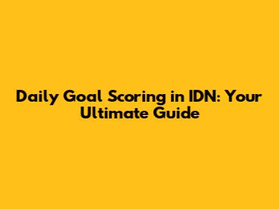 Daily Goal Scoring in IDN: Your Ultimate Guide