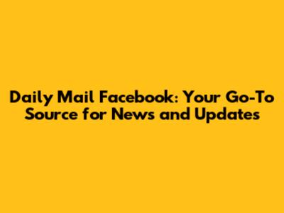 Daily Mail Facebook: Your Go-To Source for News and Updates