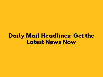 Daily Mail Headlines: Get the Latest News Now