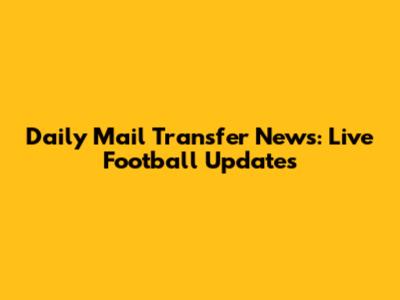 Daily Mail Transfer News: Live Football Updates