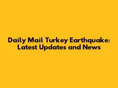 Daily Mail Turkey Earthquake: Latest Updates and News