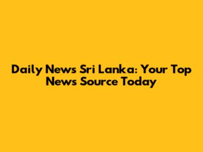 Daily News Sri Lanka: Your Top News Source Today
