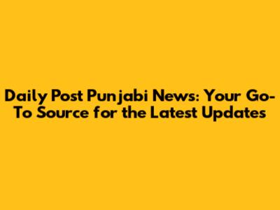 Daily Post Punjabi News: Your Go-To Source for the Latest Updates