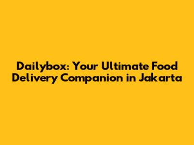 Dailybox: Your Ultimate Food Delivery Companion in Jakarta