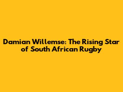 Damian Willemse: The Rising Star of South African Rugby