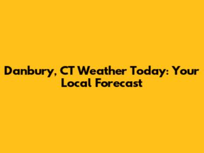Danbury, CT Weather Today: Your Local Forecast