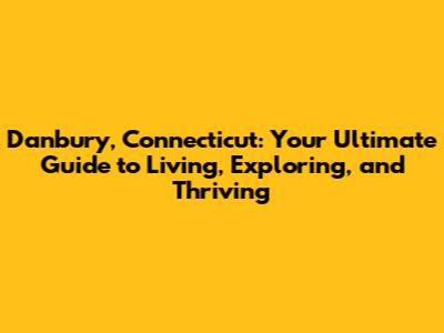 Danbury, Connecticut: Your Ultimate Guide to Living, Exploring, and Thriving