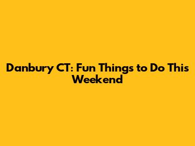 Danbury CT: Fun Things to Do This Weekend