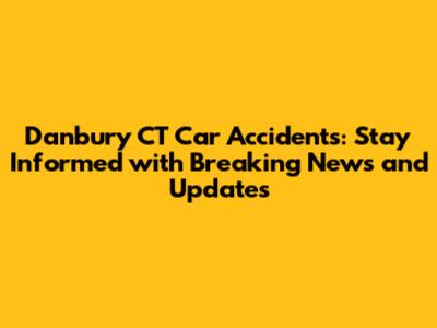 Danbury CT Car Accidents: Stay Informed with Breaking News and Updates