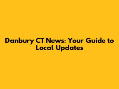 Danbury CT News: Your Guide to Local Updates