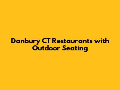 Danbury CT Restaurants with Outdoor Seating