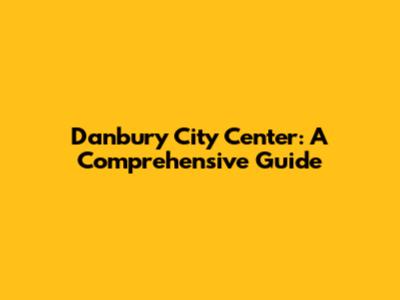 Danbury City Center: A Comprehensive Guide
