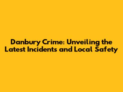 Danbury Crime: Unveiling the Latest Incidents and Local Safety