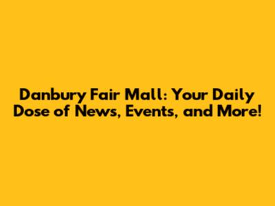 Danbury Fair Mall: Your Daily Dose of News, Events, and More!
