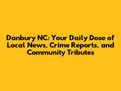 Danbury NC: Your Daily Dose of Local News, Crime Reports, and Community Tributes
