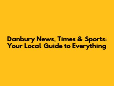 Danbury News, Times & Sports: Your Local Guide to Everything
