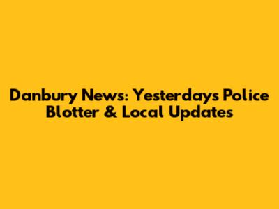 Danbury News: Yesterday's Police Blotter & Local Updates