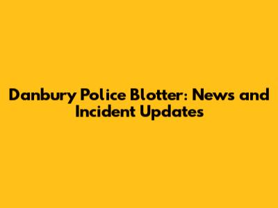 Danbury Police Blotter: News and Incident Updates