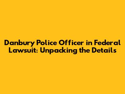 Danbury Police Officer in Federal Lawsuit: Unpacking the Details