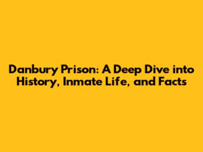 Danbury Prison: A Deep Dive into History, Inmate Life, and Facts