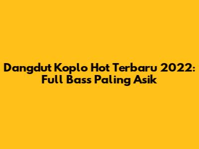 Dangdut Koplo Hot Terbaru 2022: Full Bass Paling Asik