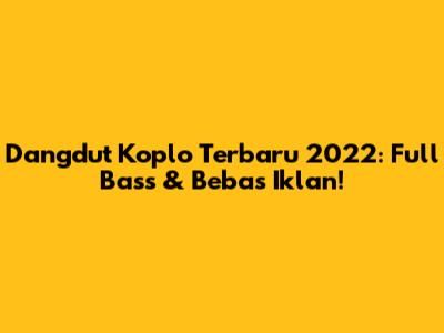 Dangdut Koplo Terbaru 2022: Full Bass & Bebas Iklan!
