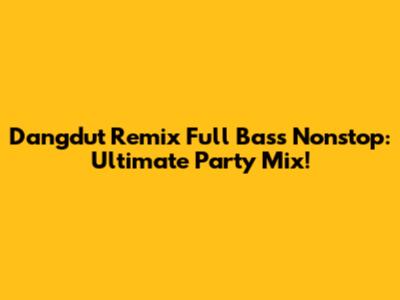 Dangdut Remix Full Bass Nonstop: Ultimate Party Mix!