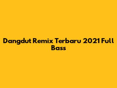 Dangdut Remix Terbaru 2021 Full Bass