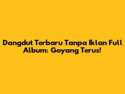 Dangdut Terbaru Tanpa Iklan Full Album: Goyang Terus!