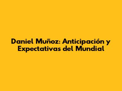 Daniel Muñoz: Anticipación y Expectativas del Mundial