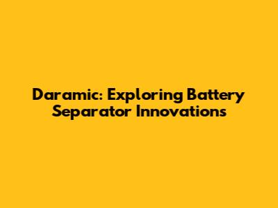 Daramic: Exploring Battery Separator Innovations
