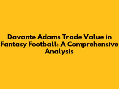 Davante Adams' Trade Value in Fantasy Football: A Comprehensive Analysis
