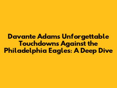 Davante Adams' Unforgettable Touchdowns Against the Philadelphia Eagles: A Deep Dive