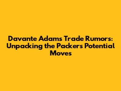 Davante Adams Trade Rumors: Unpacking the Packers' Potential Moves