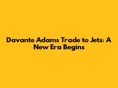 Davante Adams Trade to Jets: A New Era Begins