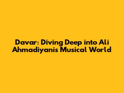 Davar: Diving Deep into Ali Ahmadiyani's Musical World