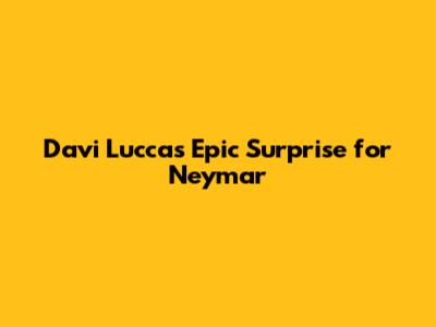 Davi Lucca's Epic Surprise for Neymar