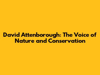 David Attenborough: The Voice of Nature and Conservation