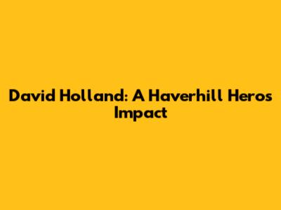 David Holland: A Haverhill Hero's Impact