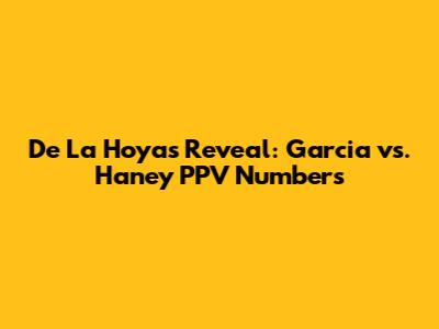 De La Hoya's Reveal: Garcia vs. Haney PPV Numbers