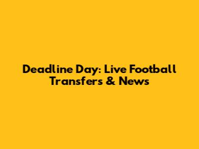 Deadline Day: Live Football Transfers & News
