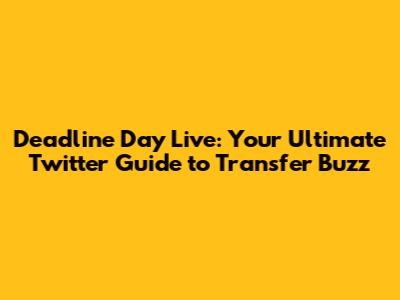 Deadline Day Live: Your Ultimate Twitter Guide to Transfer Buzz