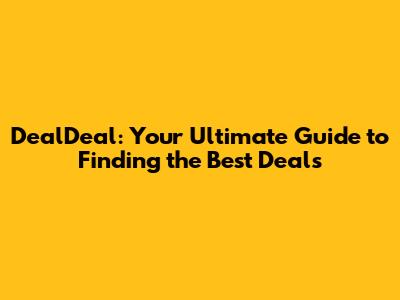 DealDeal: Your Ultimate Guide to Finding the Best Deals