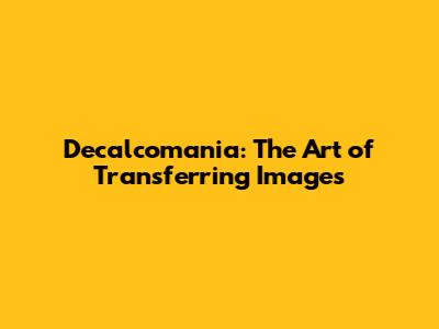 Decalcomania: The Art of Transferring Images