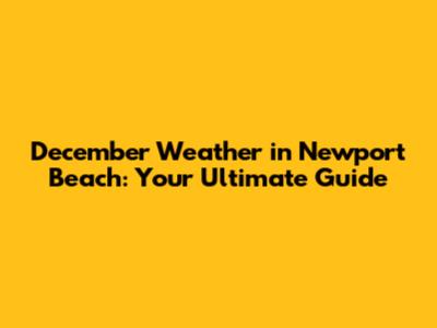 December Weather in Newport Beach: Your Ultimate Guide