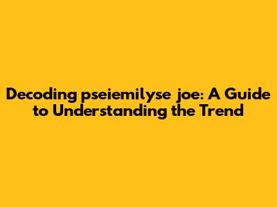 Decoding 'pseiemilyse joe': A Guide to Understanding the Trend