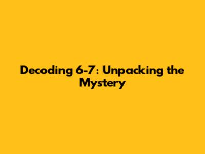 Decoding 6-7: Unpacking the Mystery