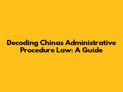 Decoding China's Administrative Procedure Law: A Guide