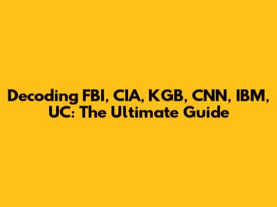 Decoding FBI, CIA, KGB, CNN, IBM, UC: The Ultimate Guide